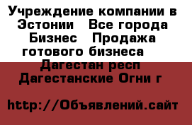 Учреждение компании в Эстонии - Все города Бизнес » Продажа готового бизнеса   . Дагестан респ.,Дагестанские Огни г.